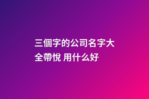 三個字的公司名字大全帶悅 用什么好-第1張-公司起名-玄機派